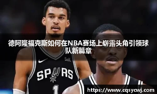 德阿隆福克斯如何在NBA赛场上崭露头角引领球队新篇章