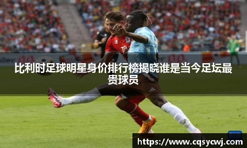 比利时足球明星身价排行榜揭晓谁是当今足坛最贵球员